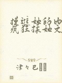 摸进她的内裤里疯狂揉她文章