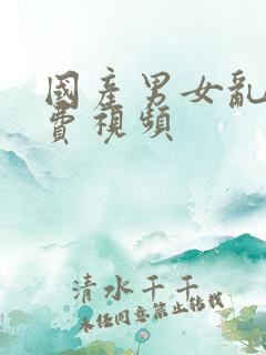 国产男女乱淫免费视频