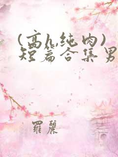 (高h,纯肉)短篇合集男男