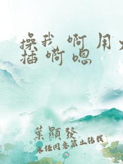 操我 啊 用力插 啊 嗯