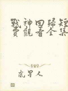 战神回归短剧免费观看全集