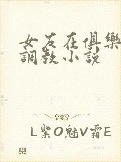 女友在俱乐部被调教小说