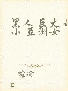 黑人 巨大 娇小 亚洲女