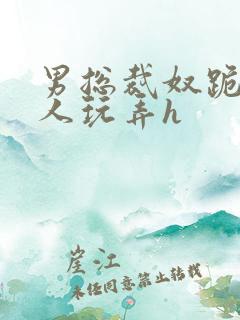 男总裁奴跪爬任人玩弄h