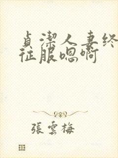 贞洁人妻终于被征服嗯啊