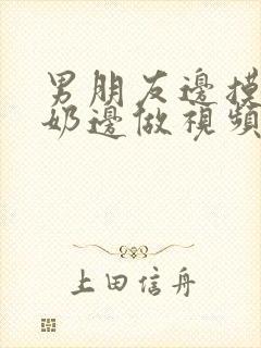 男朋友边摸边吃奶边做视频