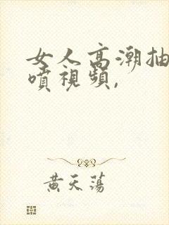 女人高潮抽搐潮喷视频,