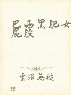 巴西黑肥女人大屁股