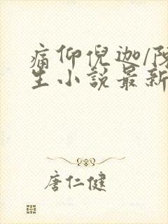 痛仰倪迦/陈劲生小说最新章节阅