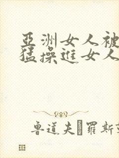 亚洲女人被黑人猛操进女人