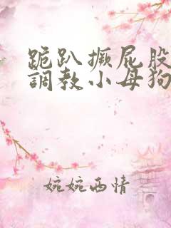 跪趴撅屁股羞耻调教小母狗