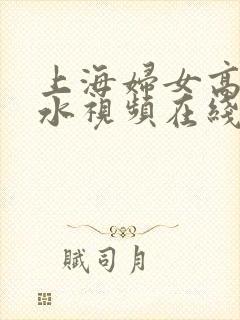 上海妇女高潮喷水视频在线观看