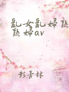 乱女乱妇熟女老熟妇av