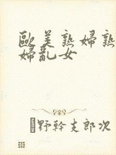 欧美熟妇熟女乱妇乱女