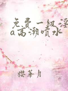 免费一级淫片aa高潮喷水