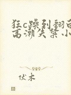 狂c躁到翻白眼高潮失禁小说