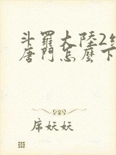 斗罗大陆2绝世唐门怎么下载