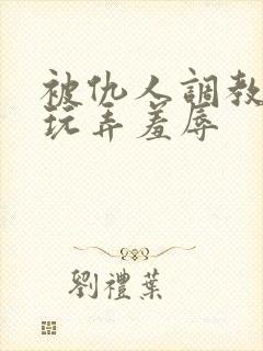 被仇人调教沦落玩弄羞辱