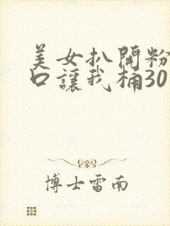 美女扒开粉嫩尿口让我桶30分钟