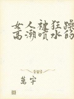 女人被狂躁c到高潮喷水的视频