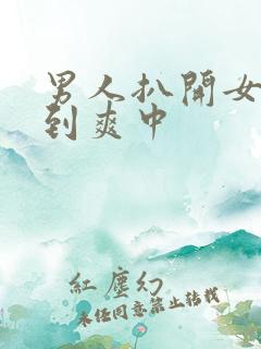 男人扒开女人桶到爽中