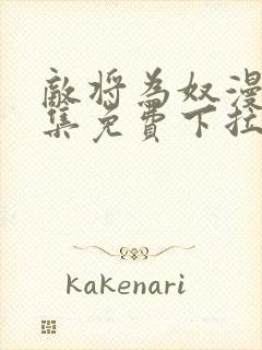 敌将为奴漫画全集免费下拉式,在线阅读