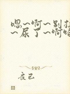 嗯~啊~别揉了~尿了~啊哈