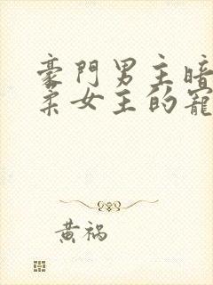 豪门男主暗恋温柔女主的宠文