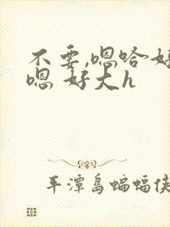 不要,嗯哈好棒嗯 好大h