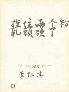 捏住两个粉嫩的乳头硬了