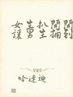 女生扒开开下体让男生捅到爽