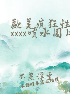 欧美疯狂性受xxxxx喷水图片