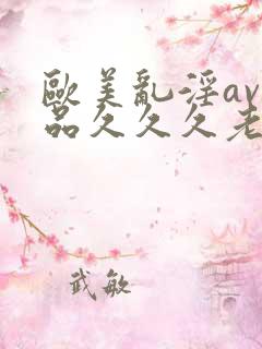 欧美乱淫av精品久久久老妇