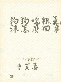 狗狗喘粗气吐白沫怎么回事