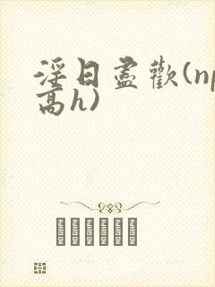 淫日尽欢(np高h)