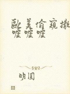 欧美偷窥撒尿嘘嘘嘘嘘