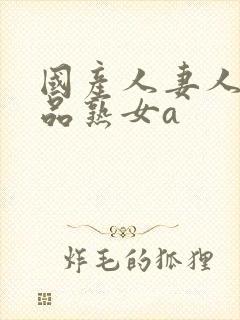 国产人妻人伦精品熟女a