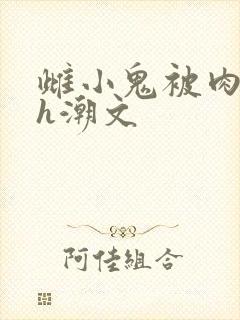 雌小鬼被肉干高h潮文