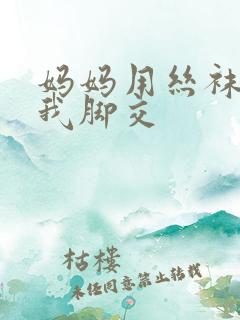 妈妈用丝袜足给我脚交