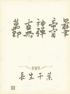 万古神帝最新章节无弹窗笔趣阁