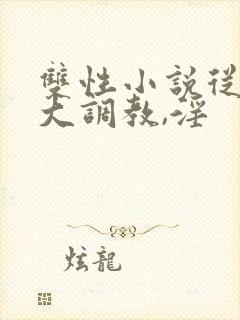 双性小说从小养大调教,淫