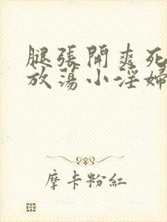 腿张开爽死你个放荡小淫妇视频