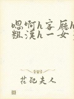 嗯啊h客厅hh粗汉h一女多男