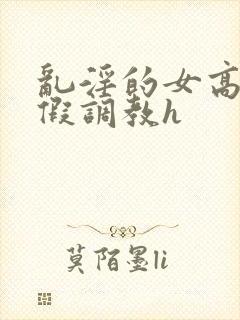 乱淫的女高中暑假调教h