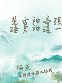 万古神帝张若尘睡月神这一章