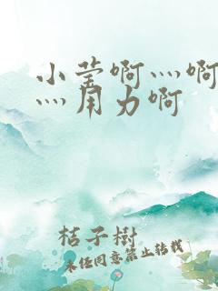 小莹啊灬啊别停灬用力啊