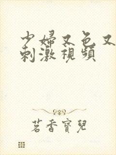 少妇又色又爽又刺激视频