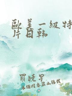 欧美一级特黄大片日韩