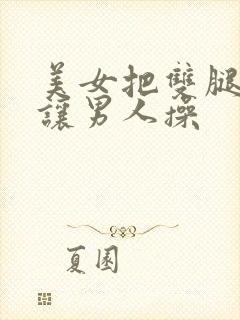 美女把双腿张开让男人操