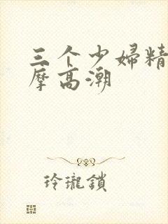 三个少妇精油按摩高潮